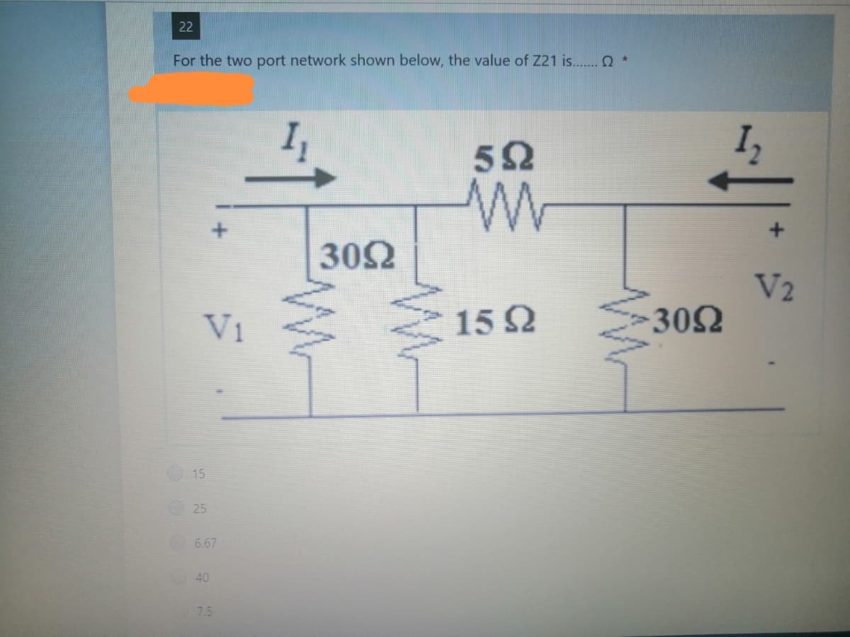 22
For the two port network shown below, the value of Z21 is.Q *
I
52
302
V2
302
V1
152
15
25
6.67
40
7.5
1,
