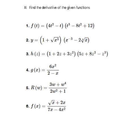 II. Find the derivative of the given functions
1. f (t) = (4t² – t) (t³ – 8t² + 12)
2. y = (1+ Vr3) (x-³ – 27)
3. h (2) = (1+2z+3z²) (5z+8z² – 2*)
6x2
4. g (x) =
2 - I
3w + w
5. R(w) =
2w2 +1
Va+ 2x
6. f (x) =
7x – 4x2
