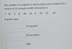 The number of incidents in which police were needed for a
sample af 10 schools in ABC University is
7 37 3 8. 48 11 6 10 15
25
find the value
1st quartile
3rd quartiles
IQR
