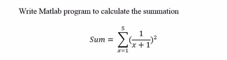 Write Matlab program to calculate the summation
Sum =
5
Σε
x=1
1
x+1