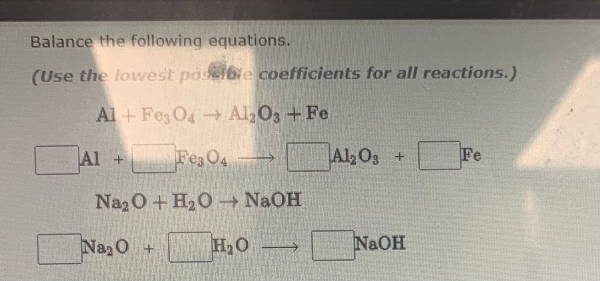 Balance the following equations.
(Use the lowest poscitie coefficients for all reactions.)
Al + Fes O4 Al 03 + Fe
Al +
Fes O4
Al2 Os +
Fe
Naz0 + H20 NaOH
Naz0 +
H2O
NaOH
