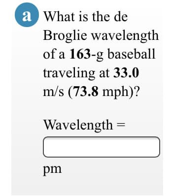 a What is the de
Broglie wavelength
of a 163-g baseball
traveling at 33.0
m/s (73.8 mph)?
Wavelength
pm
||
