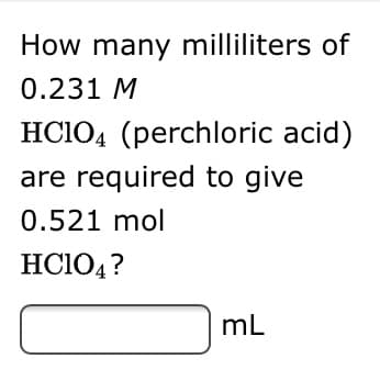 How many milliliters of
0.231 M
HCIO4 (perchloric acid)
are required to give
0.521 mol
HC104?
mL
