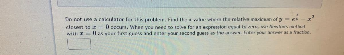 Do not use a calculator for this problem. Find the x-value where the relative maximum of y =
ei -
2.
closest to I =
0 occurs. When you need to solve for an expression equal to zero, use Newton's method
with r
0 as your first guess and enter your second guess as the answer. Enter your answer as a fraction.
