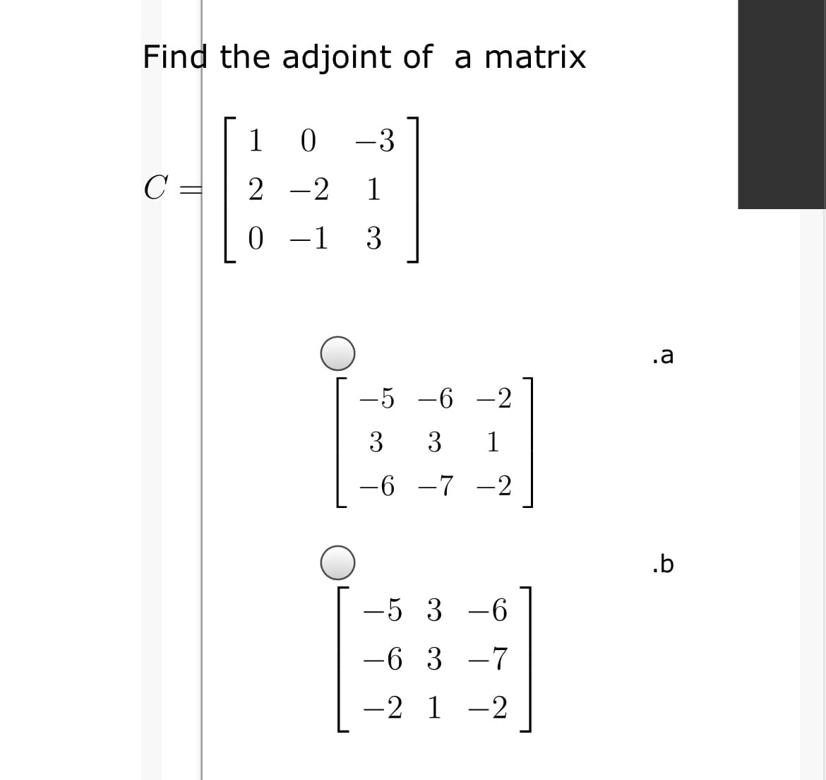 Find the adjoint of a matrix
1
-3
C =
2 -2
1
-1
3
.a
-5 -6 -2
3
3
1
-6
-7 -2
.b
-5 3 -6
-6 3 -7
-2 1 -2
