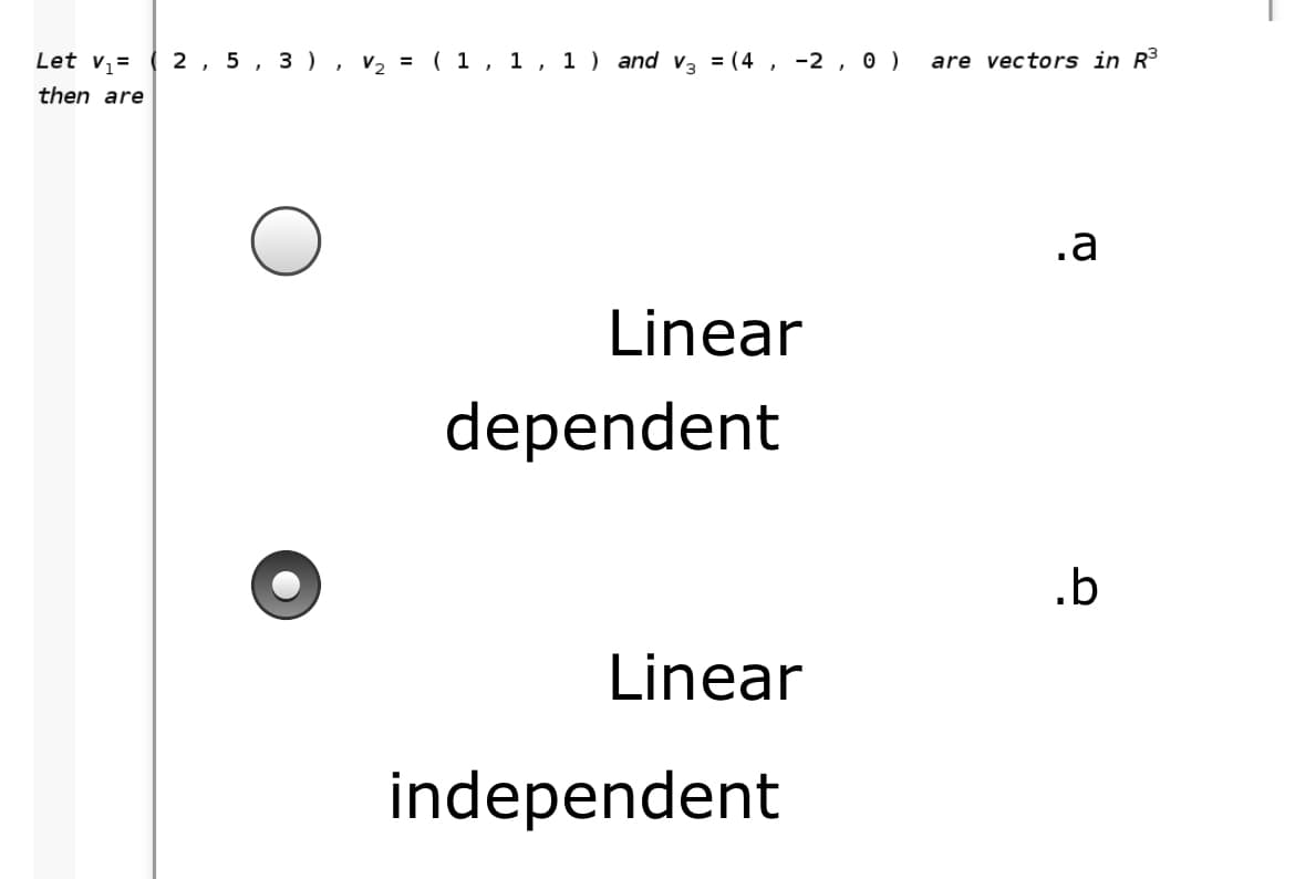 Let v1=
2, 5 , 3 ) , v, = ( 1 , 1 , 1 ) and va = (4,
-2 , 0 )
are vectors in R³
then are
.a
Linear
dependent
.b
Linear
independent
