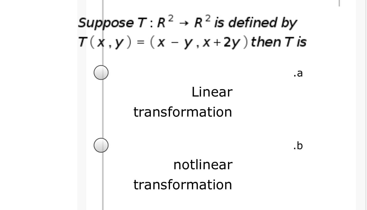 Suppose T:R2 → R2 is defined by
T(x,y) = (x - y , x+2y) then T is
.a
Linear
transformation
.b
notlinear
transformation
