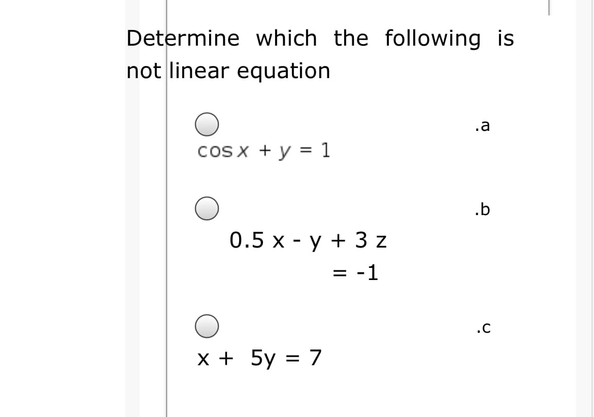 Determine which the following is
not linear equation
.a
cosx + y = 1
.b
0.5 х - у +3z
= -1
%3D
.c
x + 5y = 7
