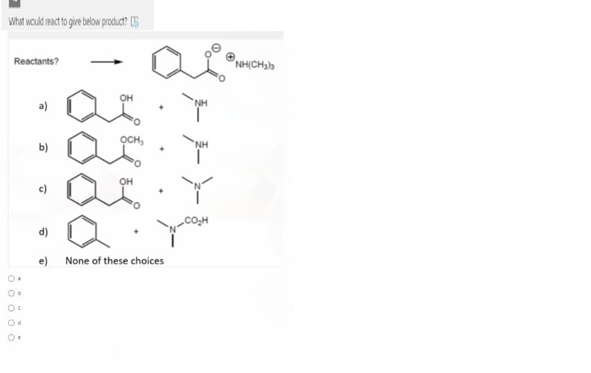 What would react to give below product?
Reactants?
NH(CH33
он
a)
NH
b)
OCH,
*NH
c)
d)
e)
None of these choices
Oc
