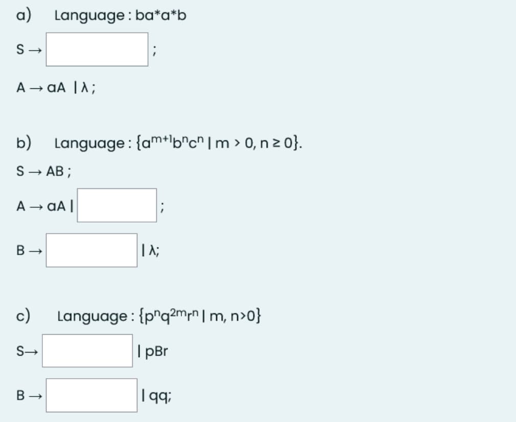 a)
Language: ba*a*b
S→
A → aA | λ;
b) Language: {am+lbnc Im > 0, nz 0}.
S → AB;
A → aA |
B→
|| A;
c) Language: {pnq2mn|m, n>0}
S→
IpBr
B→
199;
