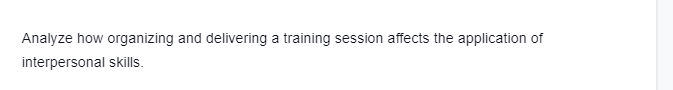 Analyze how organizing and delivering a training session affects the application of
interpersonal skills.