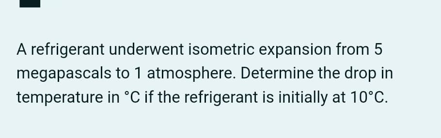 A refrigerant underwent isometric expansion from 5
megapascals to 1 atmosphere. Determine the drop in
temperature in °C if the refrigerant is initially at 10°C.
