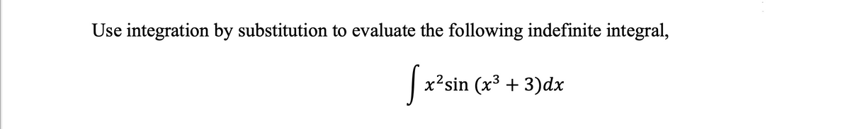 Use integration by substitution to evaluate the following indefinite integral,
x²sin (x³ + 3)dx
