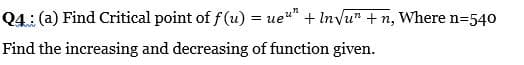 Q4: (a) Find Critical point of f(u) = ue" + Invu" +n, Where n=54o
Find the increasing and decreasing of function given.
