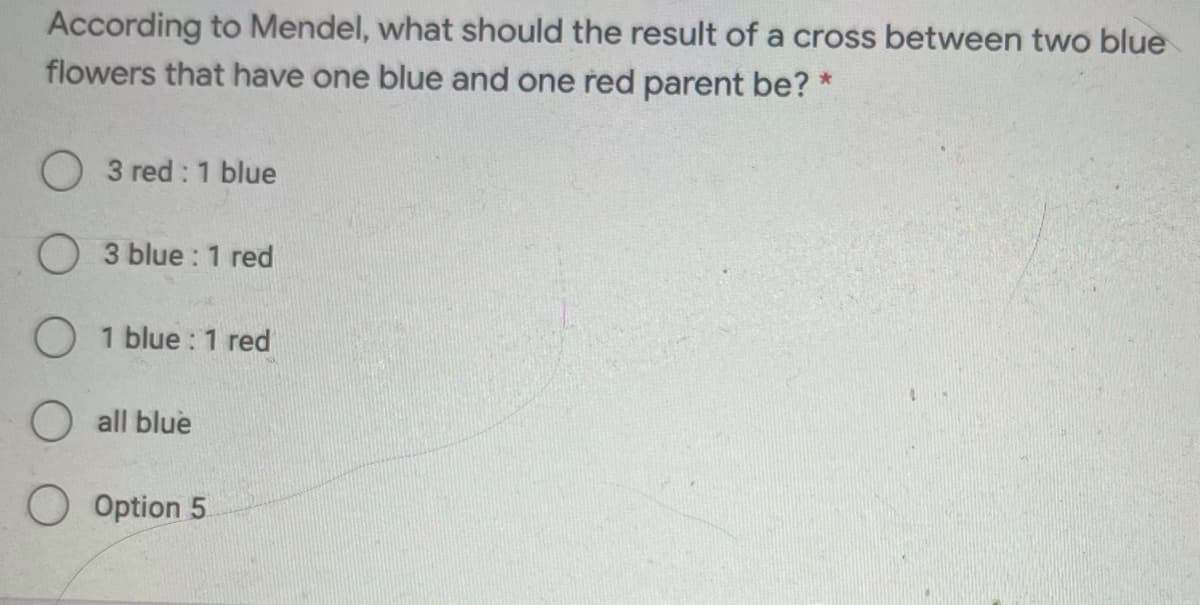 According to Mendel, what should the result of a cross between two blue
flowers that have one blue and one red parent be? *
O 3 red : 1 blue
O 3 blue : 1 red
O 1 blue : 1 red
O all blue
O Option 5
