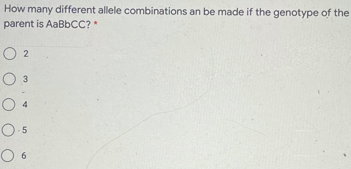 How many different allele combinations an be made if the genotype of the
parent is AaBbCC? *
O 2
O 3
4
O 6

