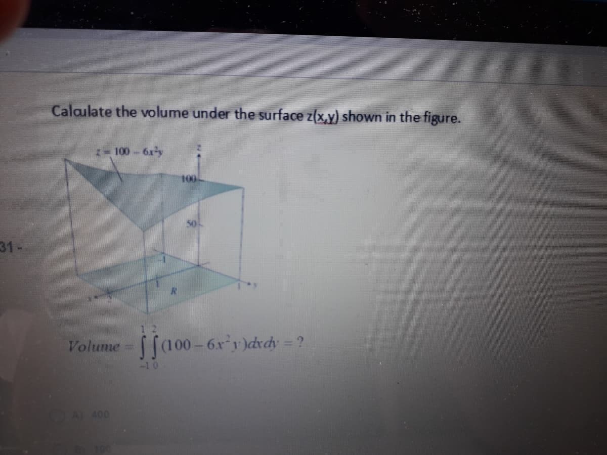 Calaulate the volume under the surface z(x,y) shown in the figure.
-100-6x-y
100
31 -
1 2
Volume [(100- 6xy)drdy = ?
-10
AL 400
