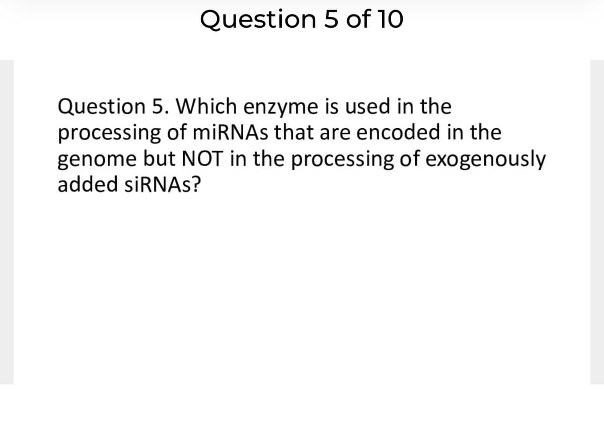 Question 5 of 10
Question 5. Which enzyme is used in the
processing of miRNAs that are encoded in the
genome but NOT in the processing of exogenously
added siRNAs?
