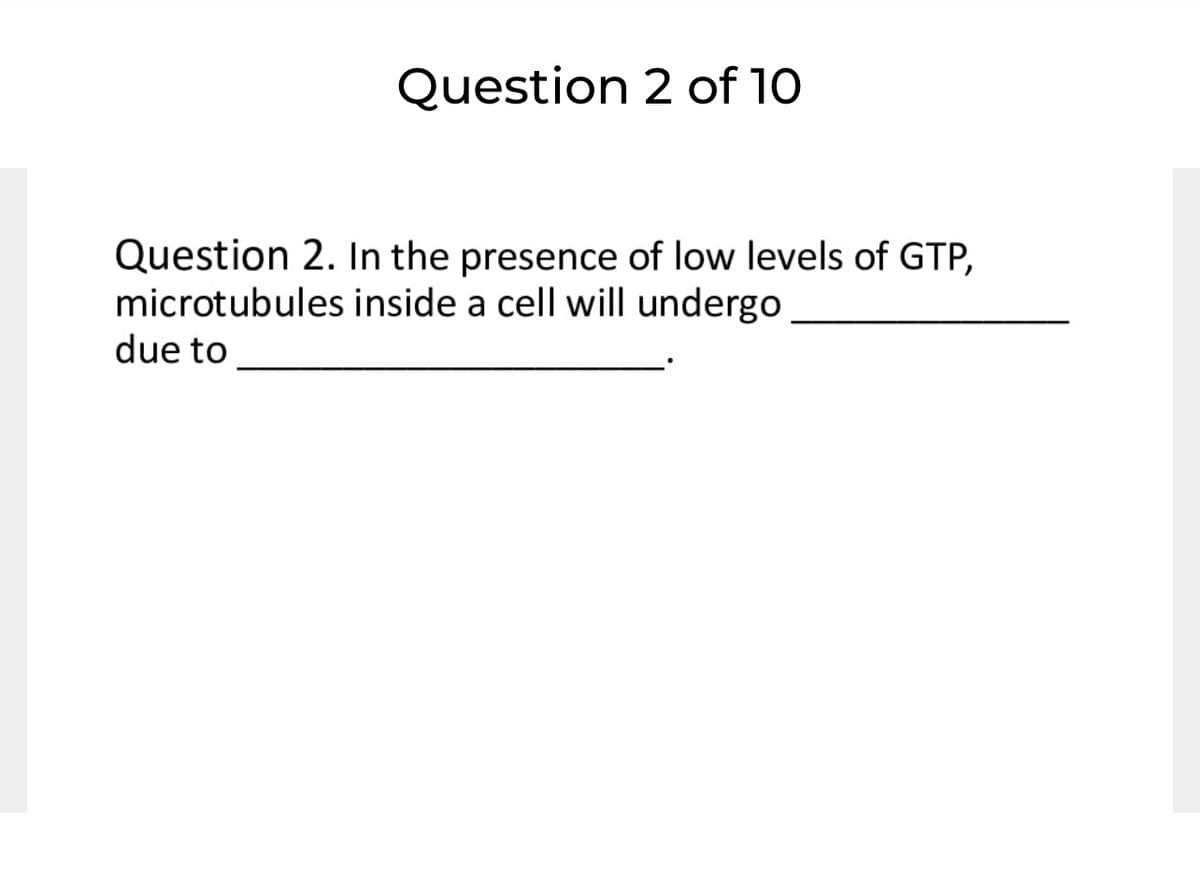 Question 2 of 10
Question 2. In the presence of low levels of GTP,
microtubules inside a cell will undergo
due to
