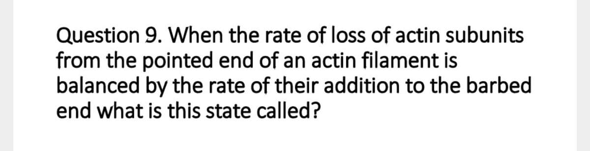 Question 9. When the rate of loss of actin subunits
from the pointed end of an actin filament is
balanced by the rate of their addition to the barbed
end what is this state called?
