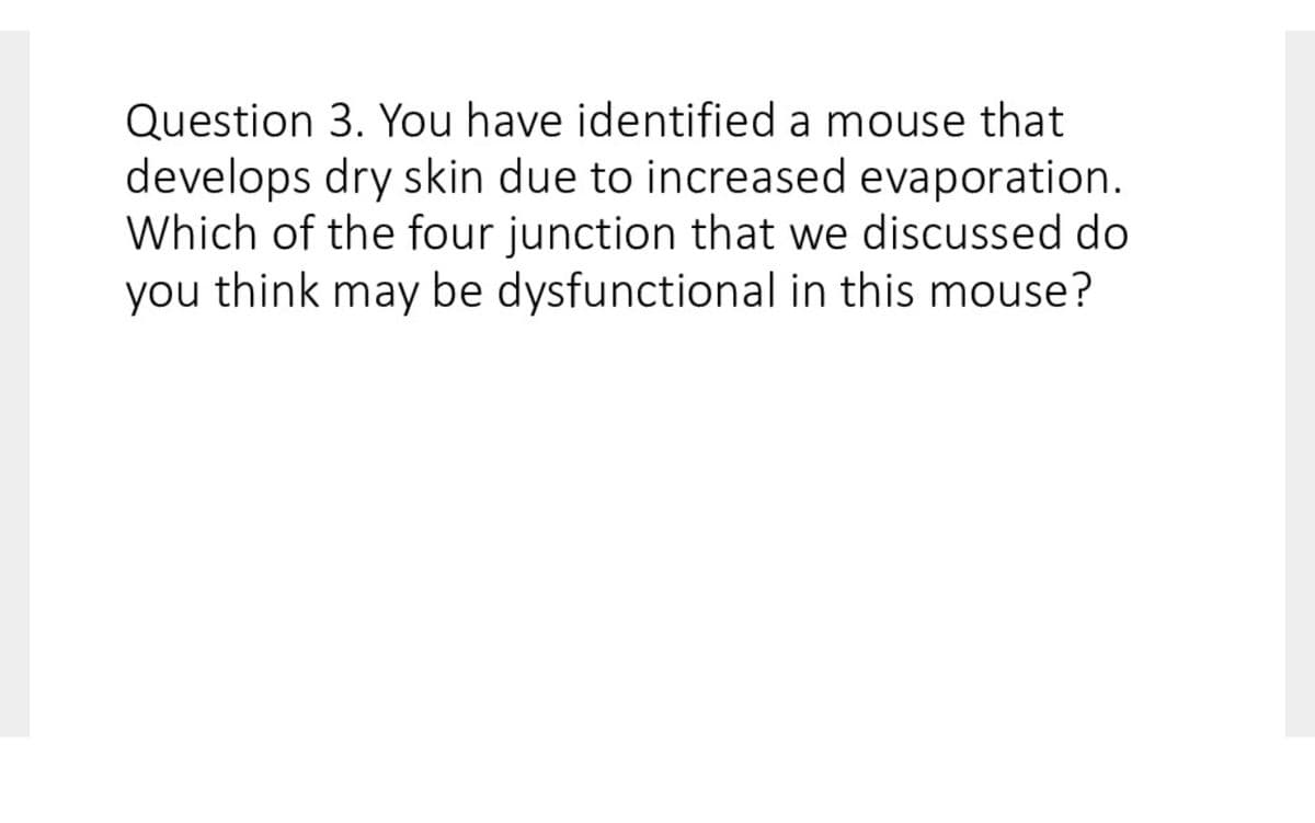 Question 3. You have identified a mouse that
develops dry skin due to increased evaporation.
Which of the four junction that we discussed do
you think may be dysfunctional in this mouse?
