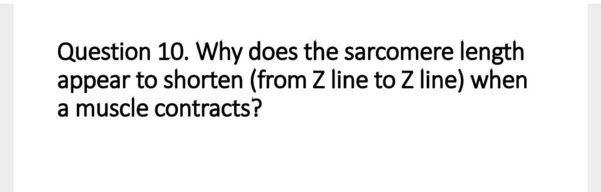 Question 10. Why does the sarcomere length
appear to shorten (from Z line to Z line) when
a muscle contracts?
