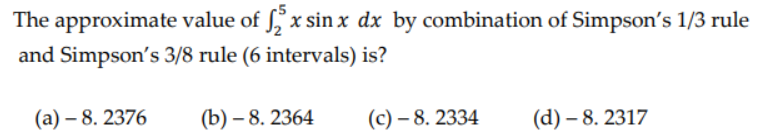 The approximate value of fx sin x dx by combination of Simpson's 1/3 rule
and Simpson's 3/8 rule (6 intervals) is?
(a)- 8. 2376
(b)- 8. 2364
(c)-8. 2334
(d) -8.2317