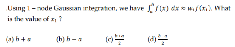 .Using 1 - node Gaussian integration, we have f f(x) dx ≈ w₁f(x₁). What
is the value of x₁ ?
(a) b + a
(b) b - a
(c) ba
(d) b-a