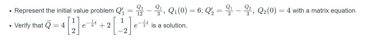 Q1
Q1
Q1(0) = 6; Q, =
Q2
Q2
Represent the initial value problem Q,
Q2(0) = 4 with a matrix equation
12
3
1
• Verify that Q = 4
1
능 +2
is a solution.
e
e
2
