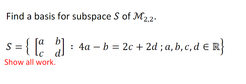 Find a basis for subspace S of M2,2.
s = { [: :
: 4a – b = 2c + 2d ; a, b, c, d ER
dl
S
-
Show all work.
