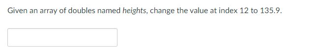 Given an array of doubles named heights, change the value at index 12 to 135.9.
