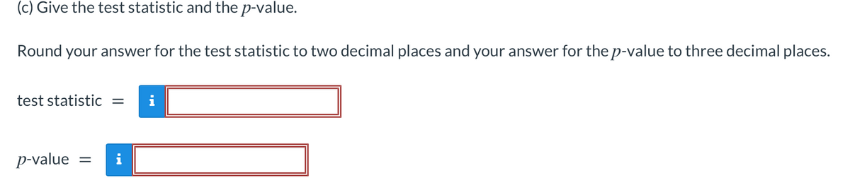 (c) Give the test statistic and the p-value.
Round your answer for the test statistic to two decimal places and your answer for the p-value to three decimal places.
test statistic =
i
p-value
