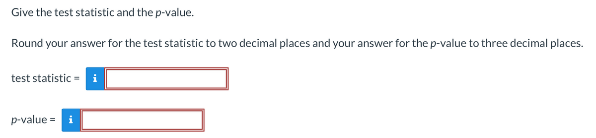 Give the test statistic and the p-value.
Round your answer for the test statistic to two decimal places and your answer for the p-value to three decimal places.
test statistic =
i
p-value = i
