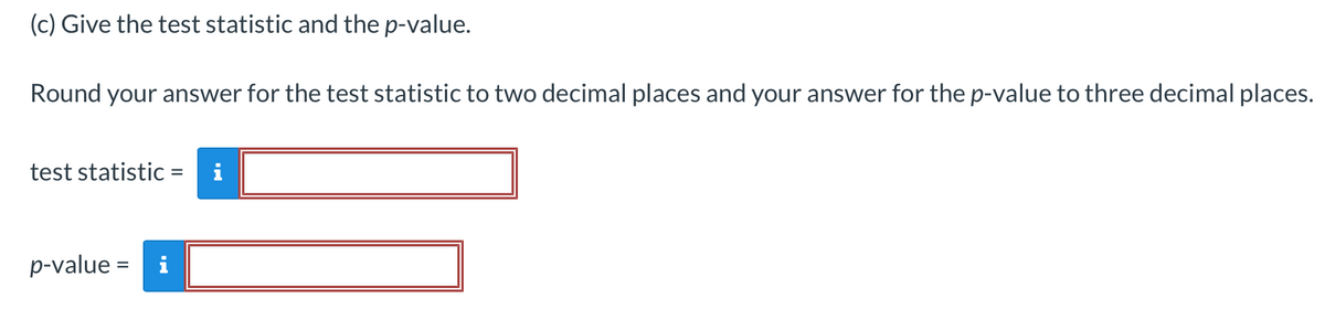 (c) Give the test statistic and the p-value.
Round your answer for the test statistic to two decimal places and your answer for the p-value to three decimal places.
test statistic =
i
p-value =
