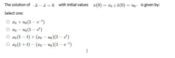 The solution of i – à = 0 with initial values r(0) = z, y i(0) = uo is iven by:
Select one:
O zo + uo (1 – e )
O z0 - uo(1 – e)
O zo (1 – t) + (20 – uo)(1 - e)
O zo (1 + t) – (20 – u)(1 - e )
