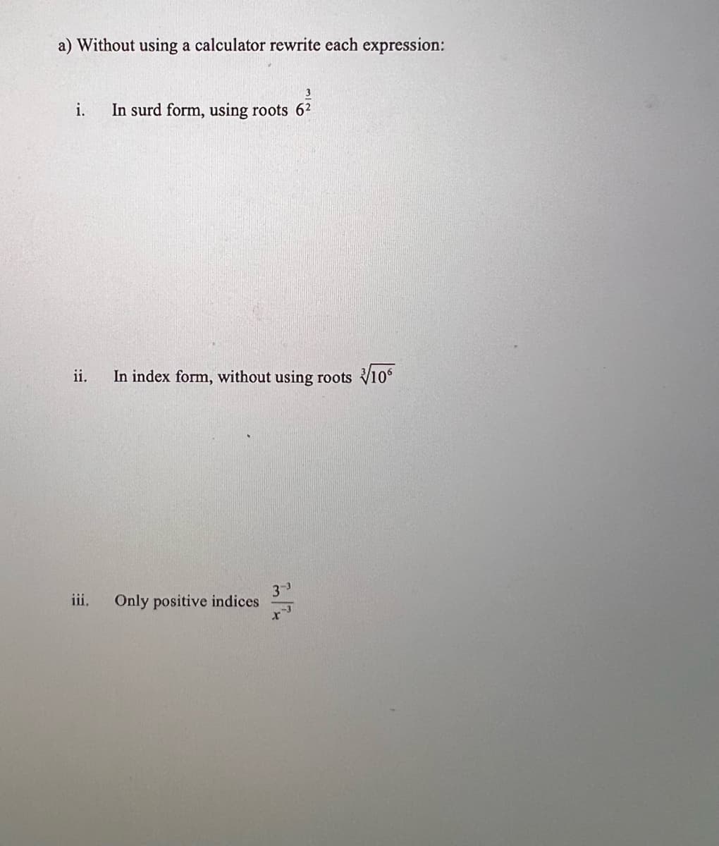 a) Without using a calculator rewrite each expression:
3
i. In surd form, using roots 62
ii.
iii. Only positive indices
In index form, without using roots 10°
3-3