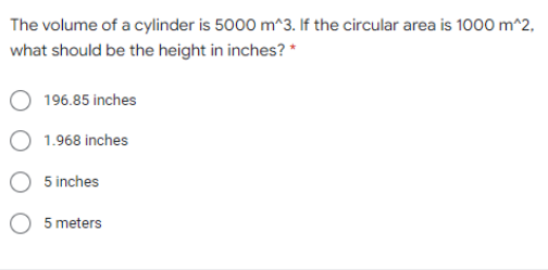 The volume of a cylinder is 5000 m^3. If the circular area is 1000 m^2,
what should be the height in inches? *
196.85 inches
1.968 inches
5 inches
5 meters
