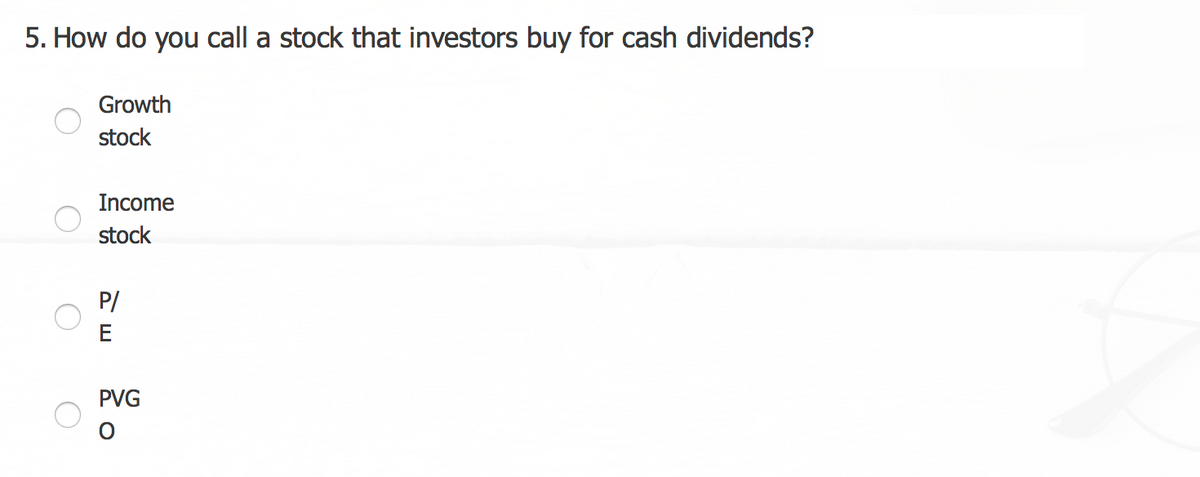 5. How do you call a stock that investors buy for cash dividends?
Growth
stock
Income
stock
P/
E
PVG
O
