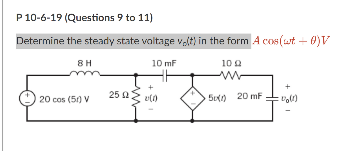 P 10-6-19 (Questions 9 to 11)
Determine the steady state voltage vo(t) in the form A cos(wt + 0) V
10 mF
10 2
+
ਮਹੱਲ
25 2 < (t)
8 H
20 cos (5r) V
5u(f) 20 m
+
Vo(1)