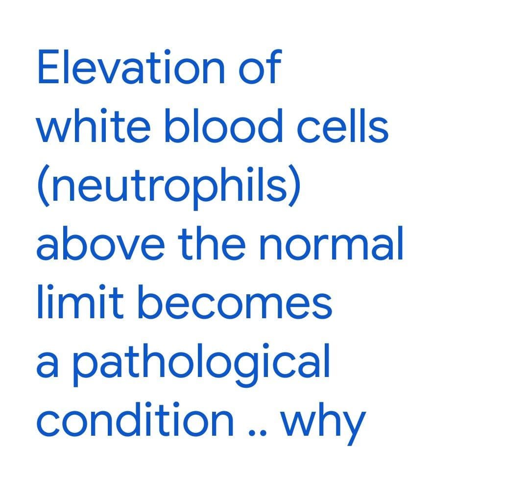 Elevation of
white blood cells
(neutrophils)
above the normal
limit becomes
a pathological
condition .. why
