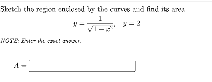 Sketch the region enclosed by the curves and find its area.
1
y = 2
VI- x2
NOTE: Enter the exact answer.
A =
