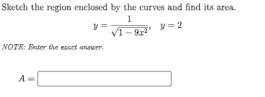 Sketch the region enclosed by the curves and find its area.
1
y =
y = 2
VI– 9x2*
NOTE: Enter the exact answer.
A =
