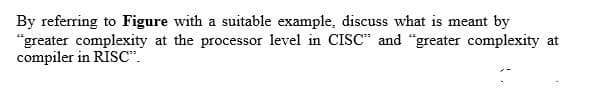 By referring to Figure with a suitable example, discuss what is meant by
"greater complexity at the processor level in CISC" and "greater complexity at
compiler in RISC".