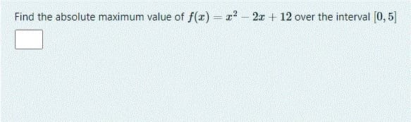 Find the absolute maximum value of f(x) = x? - 2x + 12 over the interval [0, 5]
