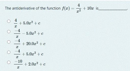 The antiderivative of the function f(x) =
4
+ 10x is
+ 5.0x? + c
4
5.0r? +c
4
+ 20.0z? + c
4
+ 5.0z? +c
-10
+ 2.0x2 + c
