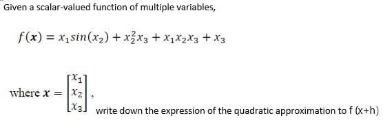 Given a scalar-valued function of multiple variables,
f(x) = x₁ sin(x₂) + x²x3 + X₁ X₂ X3 + x3
[x₁²
where x = x2₂
[X3] write down the expression of the quadratic approximation to f (x+h)