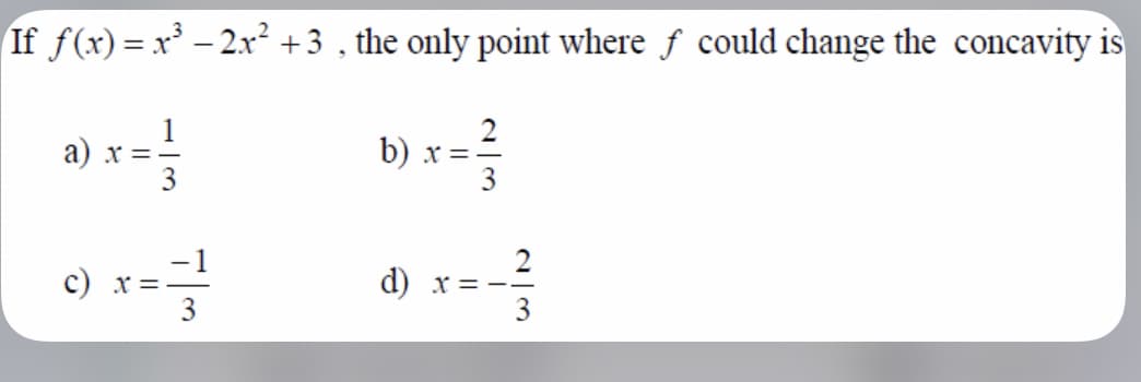 If f(x) = x³ – 2x² +3 , the only point where f could change the concavity is
2
b) x =-
3
a) x =-
c) x =
3
d) x = --
