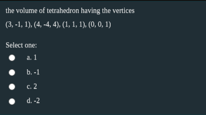 the volume of tetrahedron having the vertices
(3, -1, 1), (4, -4, 4), (1, 1, 1), (0, 0, 1)
Select one:
а. 1
b. -1
с. 2
d. -2
