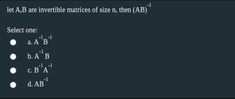 -1
let A,B are invertible matrices of size n, then (AB)
Select one:
-1-1
a. A"B"
-1
b. A¨ B
--1.-1
с. В А
-1
d. AB
