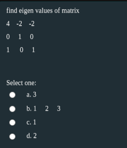 find eigen values of matrix
4 -2 -2
0 1 0
1 0 1
Select one:
а. 3
b. 1 2 3
с. 1
d. 2
